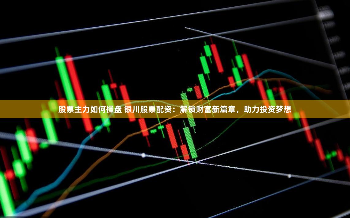 股票主力如何操盤 銀川股票配資：解鎖財富新篇章，助力投資夢想